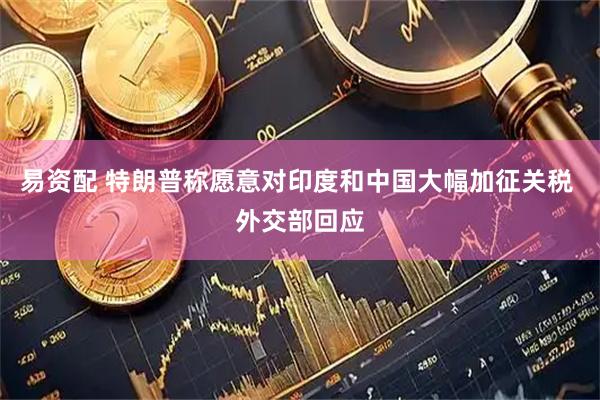 易资配 特朗普称愿意对印度和中国大幅加征关税 外交部回应