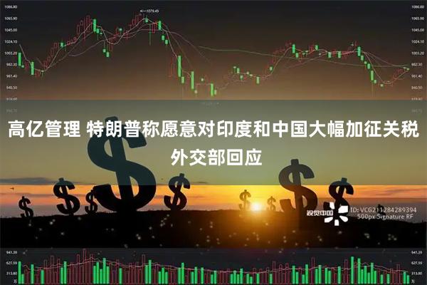 高亿管理 特朗普称愿意对印度和中国大幅加征关税 外交部回应