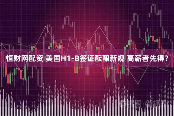 恒财网配资 美国H1-B签证酝酿新规 高薪者先得？