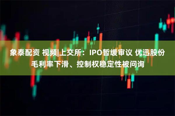 象泰配资 视频|上交所：IPO暂缓审议 优迅股份毛利率下滑、控制权稳定性被问询