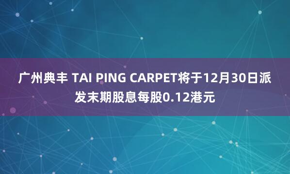 广州典丰 TAI PING CARPET将于12月30日派发末期股息每股0.12港元