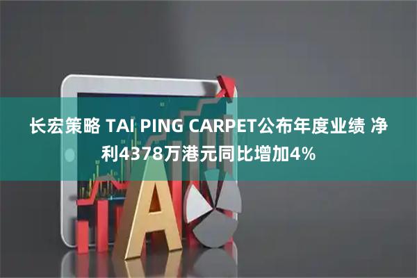 长宏策略 TAI PING CARPET公布年度业绩 净利4378万港元同比增加4%