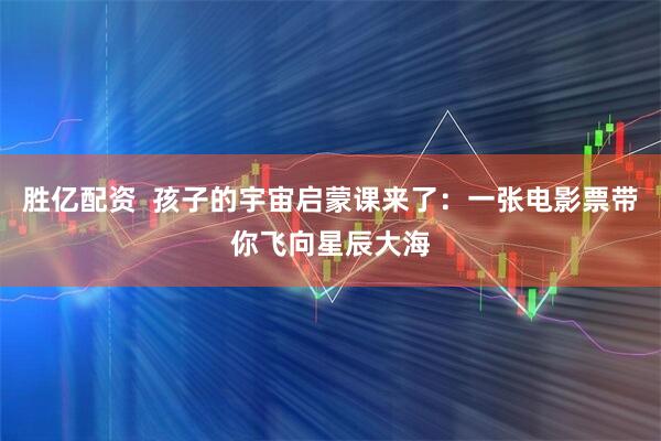 胜亿配资  孩子的宇宙启蒙课来了：一张电影票带你飞向星辰大海