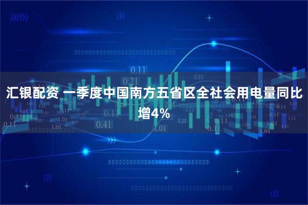 汇银配资 一季度中国南方五省区全社会用电量同比增4%