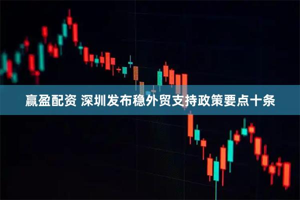 赢盈配资 深圳发布稳外贸支持政策要点十条