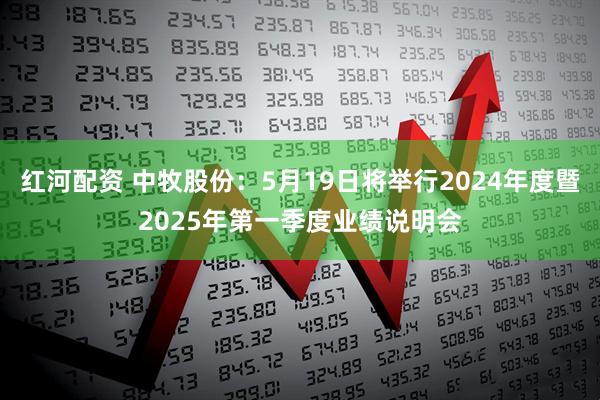 红河配资 中牧股份：5月19日将举行2024年度暨2025年第一季度业绩说明会