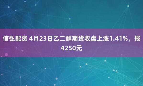信弘配资 4月23日乙二醇期货收盘上涨1.41%，报4250元