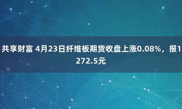 共享财富 4月23日纤维板期货收盘上涨0.08%，报1272.5元