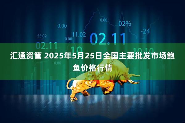 汇通资管 2025年5月25日全国主要批发市场鲍鱼价格行情