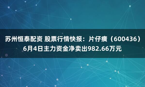 苏州恒泰配资 股票行情快报：片仔癀（600436）6月4日主力资金净卖出982.66万元