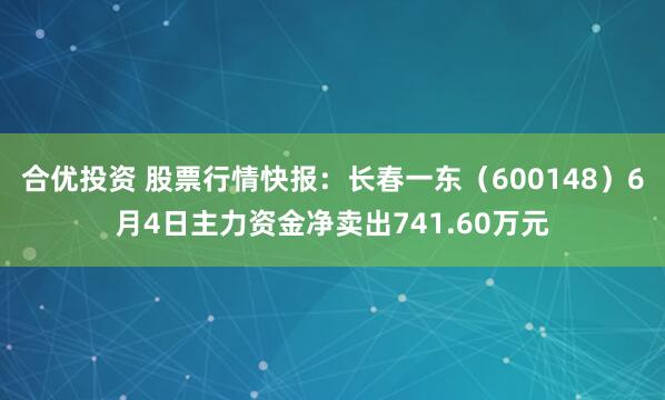 合优投资 股票行情快报：长春一东（600148）6月4日主力资金净卖出741.60万元