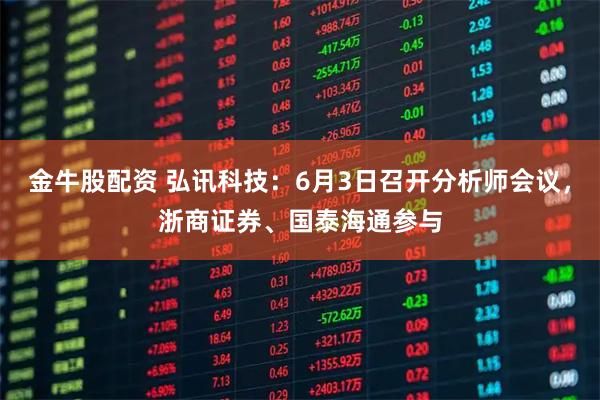 金牛股配资 弘讯科技：6月3日召开分析师会议，浙商证券、国泰海通参与