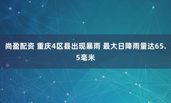 尚盈配资 重庆4区县出现暴雨 最大日降雨量达65.5毫米