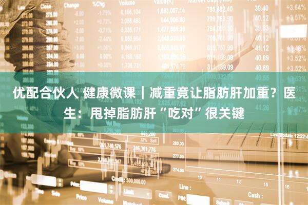 优配合伙人 健康微课｜减重竟让脂肪肝加重？医生：甩掉脂肪肝“吃对”很关键