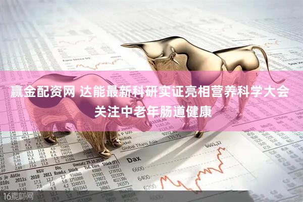 赢金配资网 达能最新科研实证亮相营养科学大会  关注中老年肠道健康