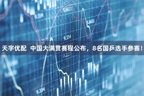 天宇优配  中国大满贯赛程公布，8名国乒选手参赛！