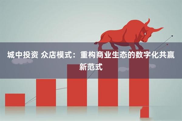 城中投资 众店模式：重构商业生态的数字化共赢新范式