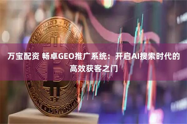 万宝配资 畅卓GEO推广系统：开启AI搜索时代的高效获客之门