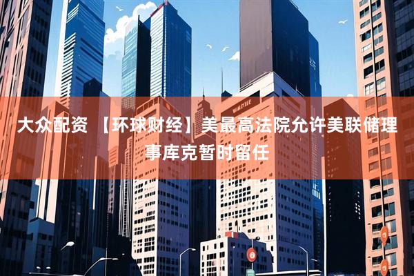 大众配资 【环球财经】美最高法院允许美联储理事库克暂时留任