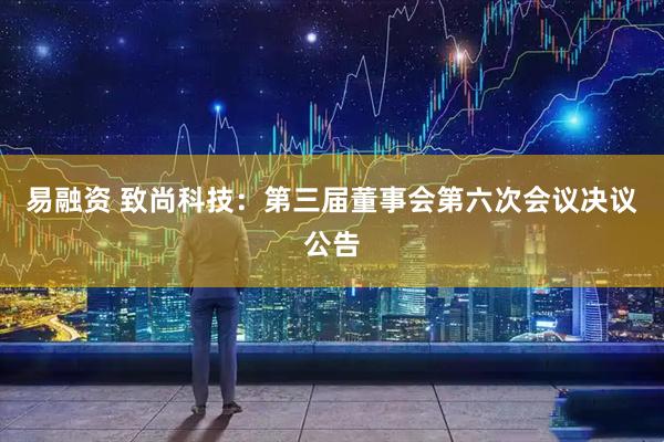 易融资 致尚科技：第三届董事会第六次会议决议公告