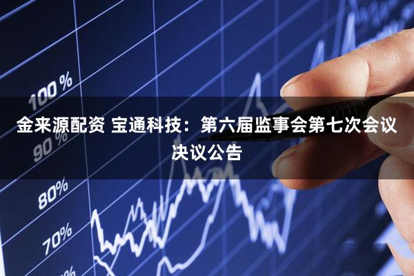 金来源配资 宝通科技：第六届监事会第七次会议决议公告