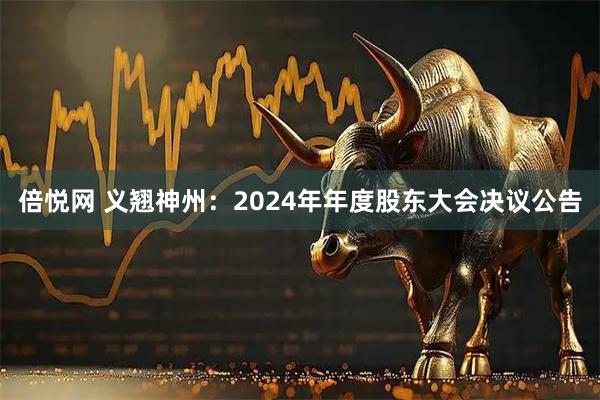 倍悦网 义翘神州：2024年年度股东大会决议公告