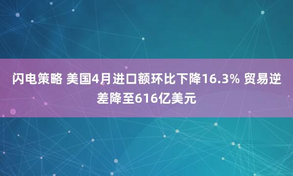 闪电策略 美国4月进口额环比下降16.3% 贸易逆差降至616亿美元