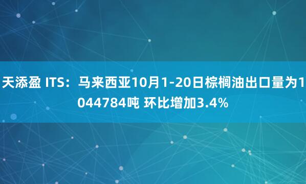 天添盈 ITS：马来西亚10月1-20日棕榈油出口量为1044784吨 环比增加3.4%