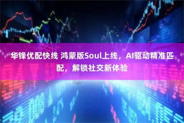 华锋优配快线 鸿蒙版Soul上线，AI驱动精准匹配，解锁社交新体验
