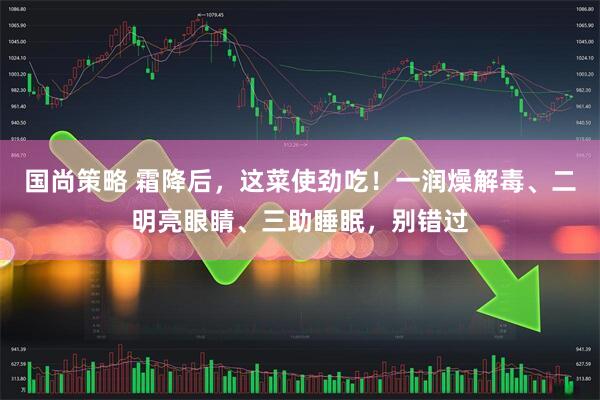 国尚策略 霜降后，这菜使劲吃！一润燥解毒、二明亮眼睛、三助睡眠，别错过