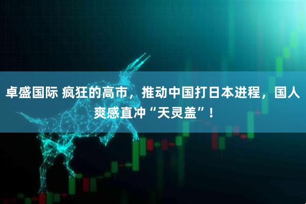 卓盛国际 疯狂的高市，推动中国打日本进程，国人爽感直冲“天灵盖”！