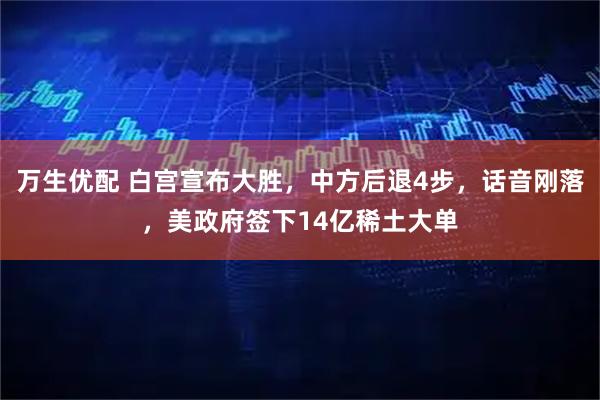 万生优配 白宫宣布大胜，中方后退4步，话音刚落，美政府签下14亿稀土大单