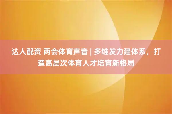 达人配资 两会体育声音 | 多维发力建体系，打造高层次体育人才培育新格局