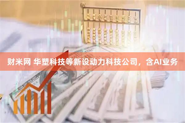 财米网 华塑科技等新设动力科技公司，含AI业务