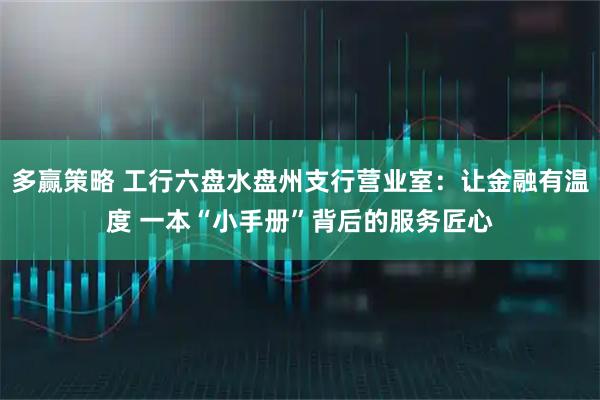 多赢策略 工行六盘水盘州支行营业室：让金融有温度 一本“小手册”背后的服务匠心
