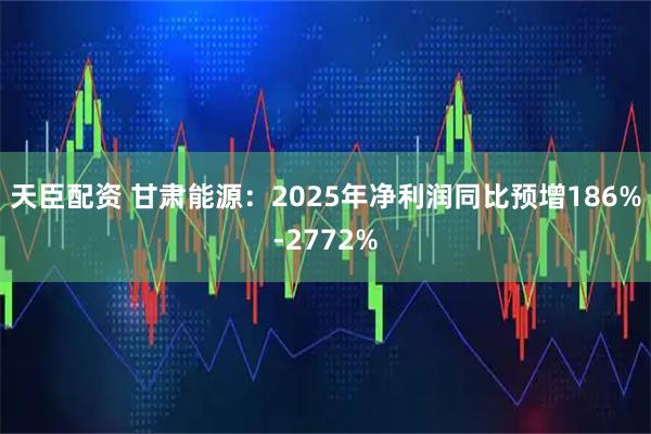 天臣配资 甘肃能源：2025年净利润同比预增186%-2772%