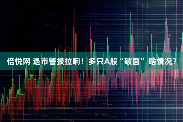 倍悦网 退市警报拉响！多只A股“破面” 啥情况？