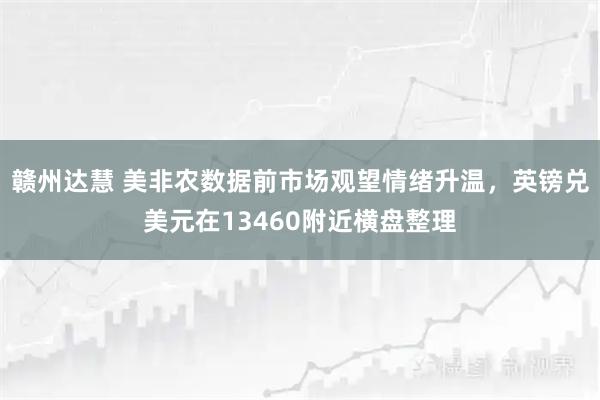 赣州达慧 美非农数据前市场观望情绪升温，英镑兑美元在13460附近横盘整理