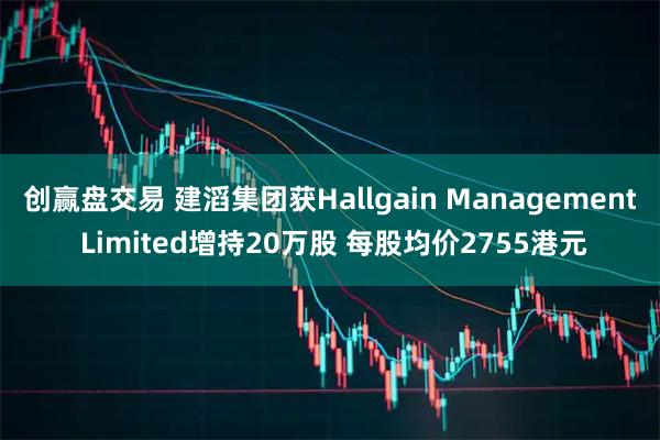 创赢盘交易 建滔集团获Hallgain Management Limited增持20万股 每股均价2755港元