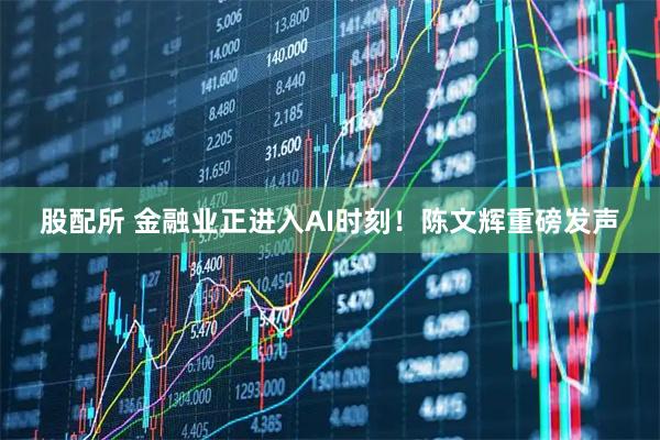 股配所 金融业正进入AI时刻！陈文辉重磅发声