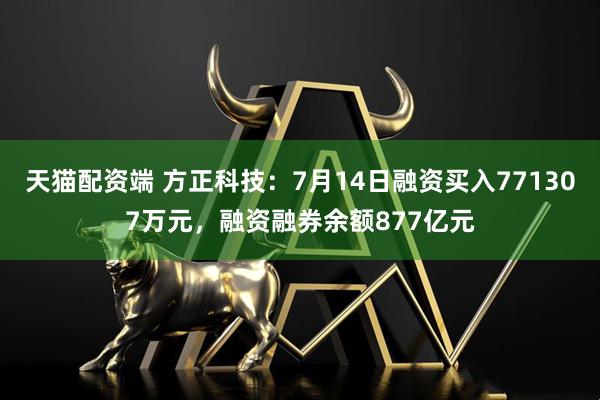 天猫配资端 方正科技：7月14日融资买入771307万元，融资融券余额877亿元