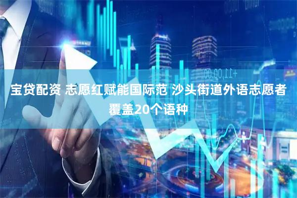 宝贷配资 志愿红赋能国际范 沙头街道外语志愿者覆盖20个语种