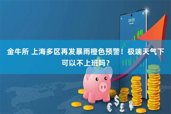 金牛所 上海多区再发暴雨橙色预警！极端天气下可以不上班吗？